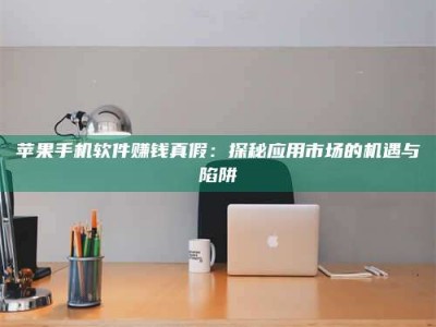 永兴苹果手机软件赚钱真假：探秘应用市场的机遇与陷阱
