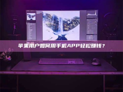 永兴苹果用户如何用手机APP轻松赚钱？