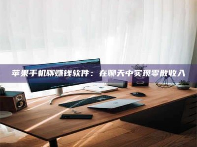 永兴苹果手机聊赚钱软件：在聊天中实现零散收入