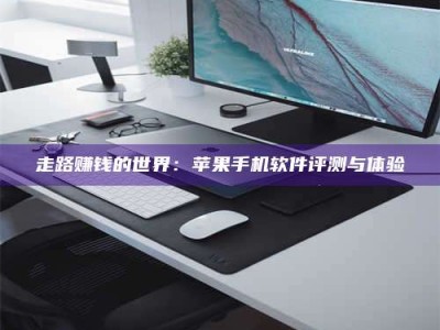 永兴走路赚钱的世界：苹果手机软件评测与体验