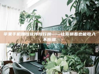 永兴苹果手机赚钱软件排行榜——让你躺着也能收入不断增