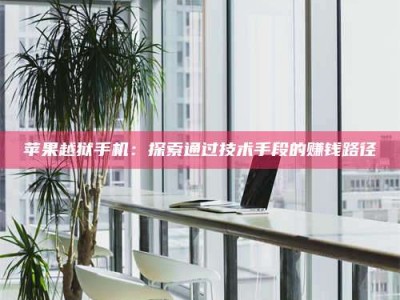 永兴苹果越狱手机：探索通过技术手段的赚钱路径