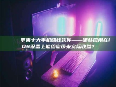 永兴📚 苹果十大手机赚钱软件——哪些应用在iOS设备上能给您带来实际收益？
