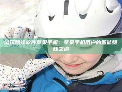 永兴试玩赚钱软件苹果手机：苹果手机用户的智能赚钱之道