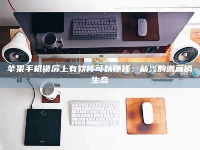 永兴苹果手机锁屏上有软件可以赚钱：新兴的微营销生态