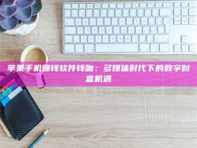 永兴苹果手机赚钱软件钱咖：多媒体时代下的数字财富机遇