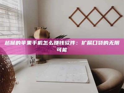 永兴越狱的苹果手机怎么赚钱软件：扩展口袋的无限可能
