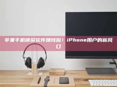 永兴苹果手机锁屏软件赚钱啦！iPhone用户的新风口