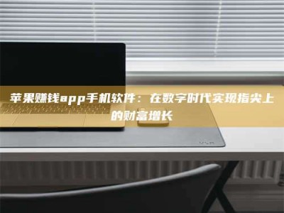 永兴苹果赚钱app手机软件：在数字时代实现指尖上的财富增长