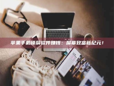 永兴苹果手机锁屏软件赚钱：屏幕致富新纪元！