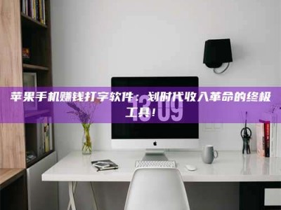 永兴苹果手机赚钱打字软件：划时代收入革命的终极工具！