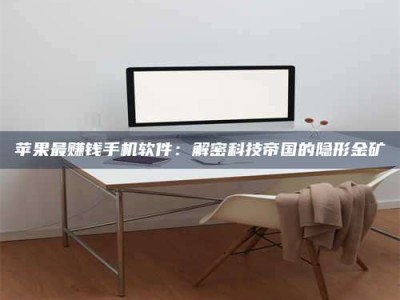 永兴苹果最赚钱手机软件：解密科技帝国的隐形金矿