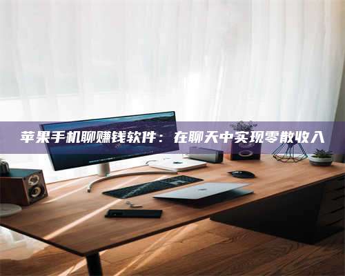 永兴苹果手机聊赚钱软件:在聊天中实现零散收入 第1张 永兴苹果手机聊赚钱软件:在聊天中实现零散收入 第1张