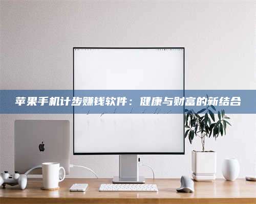 永兴苹果手机计步赚钱软件:健康与财富的新结合 第1张 永兴苹果手机计步赚钱软件:健康与财富的新结合 第1张