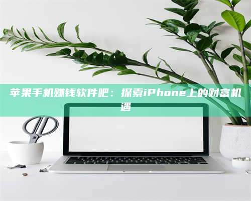 永兴苹果手机赚钱软件吧:探索iPhone上的财富机遇 第1张 永兴苹果手机赚钱软件吧:探索iPhone上的财富机遇 第1张