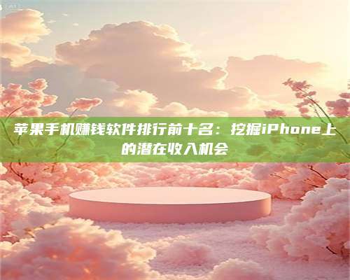 永兴苹果手机赚钱软件排行前十名:挖掘iPhone上的潜在收入机会 第1张 永兴苹果手机赚钱软件排行前十名:挖掘iPhone上的潜在收入机会 第1张