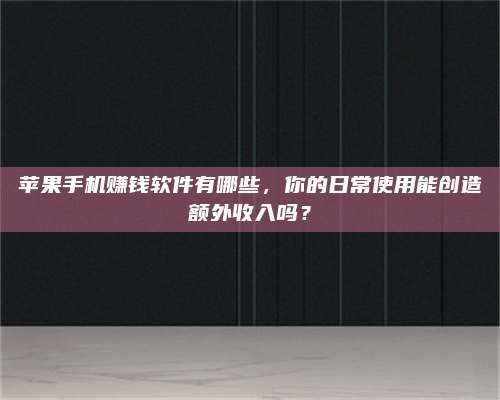 永兴苹果手机赚钱软件有哪些,你的日常使用能创造额外收入吗? 第1张 永兴苹果手机赚钱软件有哪些,你的日常使用能创造额外收入吗? 第1张