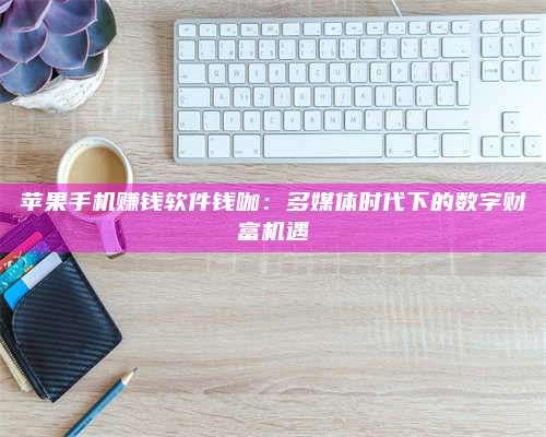 永兴苹果手机赚钱软件钱咖:多媒体时代下的数字财富机遇 第1张 永兴苹果手机赚钱软件钱咖:多媒体时代下的数字财富机遇 第1张