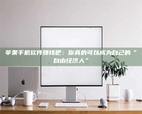 永兴苹果手机软件赚钱吧:你真的可以成为自己的“自由经济人” 第1张 永兴苹果手机软件赚钱吧:你真的可以成为自己的“自由经济人” 第1张