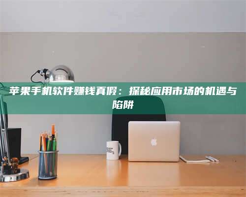 永兴苹果手机软件赚钱真假:探秘应用市场的机遇与陷阱 第1张 永兴苹果手机软件赚钱真假:探秘应用市场的机遇与陷阱 第1张