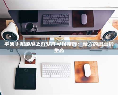 永兴苹果手机锁屏上有软件可以赚钱:新兴的微营销生态 第1张 永兴苹果手机锁屏上有软件可以赚钱:新兴的微营销生态 第1张