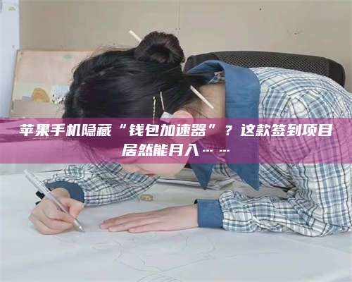 永兴苹果手机隐藏“钱包加速器”?这款签到项目居然能月入…… 第1张 永兴苹果手机隐藏“钱包加速器”?这款签到项目居然能月入…… 第1张