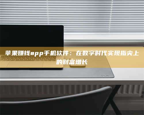 永兴苹果赚钱app手机软件:在数字时代实现指尖上的财富增长 第1张 永兴苹果赚钱app手机软件:在数字时代实现指尖上的财富增长 第1张