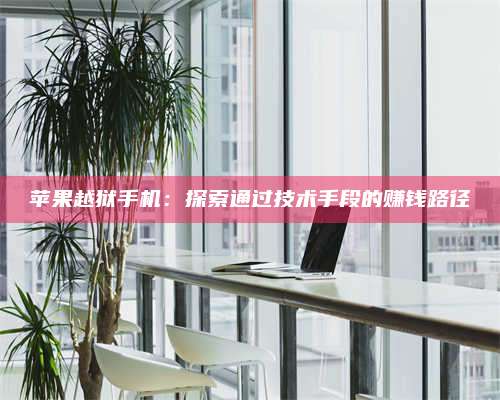 永兴苹果越狱手机:探索通过技术手段的赚钱路径 第1张 永兴苹果越狱手机:探索通过技术手段的赚钱路径 第1张