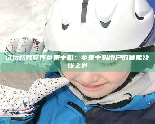 永兴试玩赚钱软件苹果手机:苹果手机用户的智能赚钱之道 第1张 永兴试玩赚钱软件苹果手机:苹果手机用户的智能赚钱之道 第1张