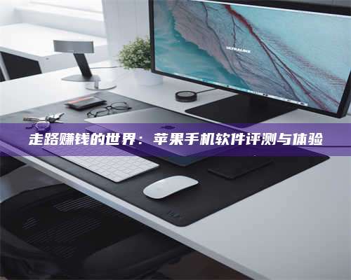永兴走路赚钱的世界：苹果手机软件评测与体验