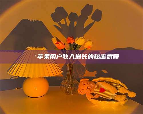 永兴📲苹果用户收入增长的秘密武器